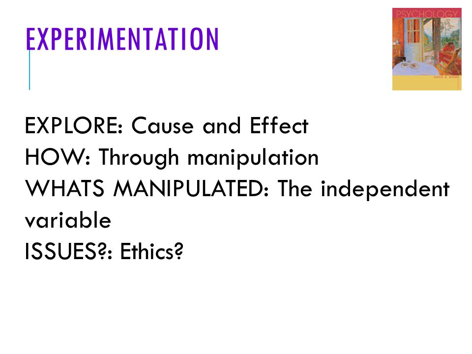 EXPERIMENTATION EXPLORE: Cause and Effect HOW: Through manipulation WHATS MANIPULATED: The independent variable ISSUES : Ethics