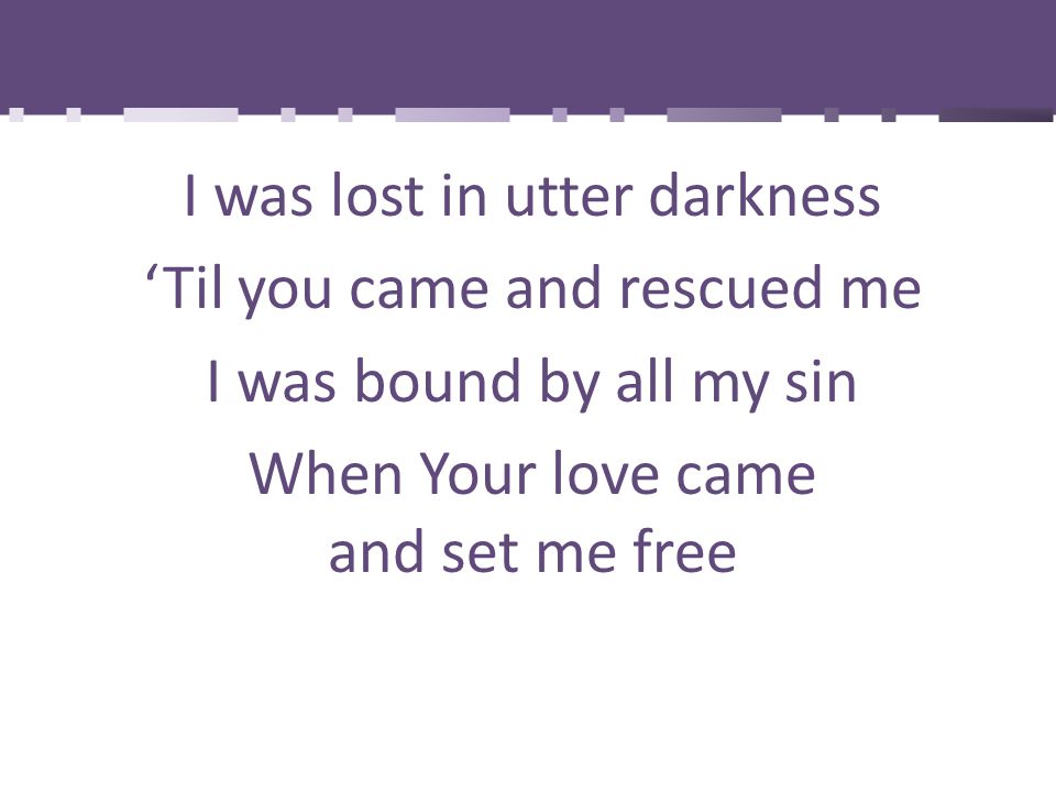 I was lost in utter darkness ‘Til you came and rescued me I was bound by all my sin When Your love came and set me free