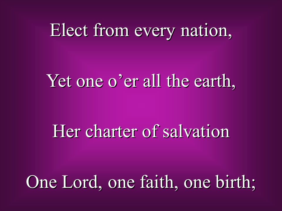 Elect from every nation, Yet one o’er all the earth, Her charter of salvation One Lord, one faith, one birth; Elect from every nation, Yet one o’er all the earth, Her charter of salvation One Lord, one faith, one birth;