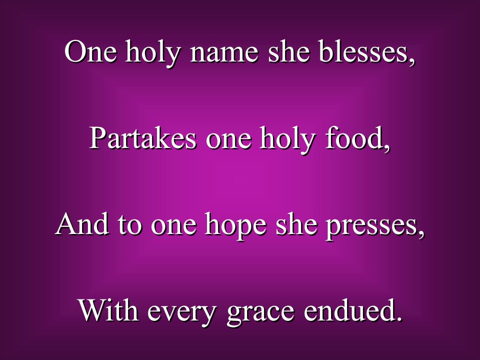 One holy name she blesses, Partakes one holy food, And to one hope she presses, With every grace endued.
