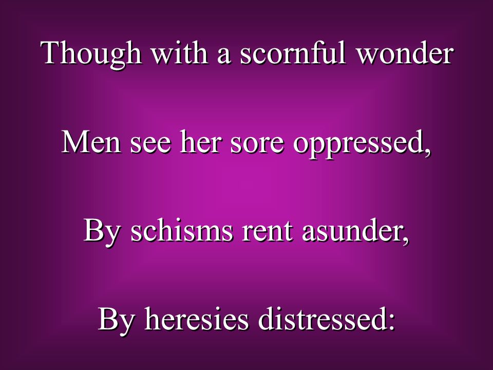 Though with a scornful wonder Men see her sore oppressed, By schisms rent asunder, By heresies distressed: Though with a scornful wonder Men see her sore oppressed, By schisms rent asunder, By heresies distressed: