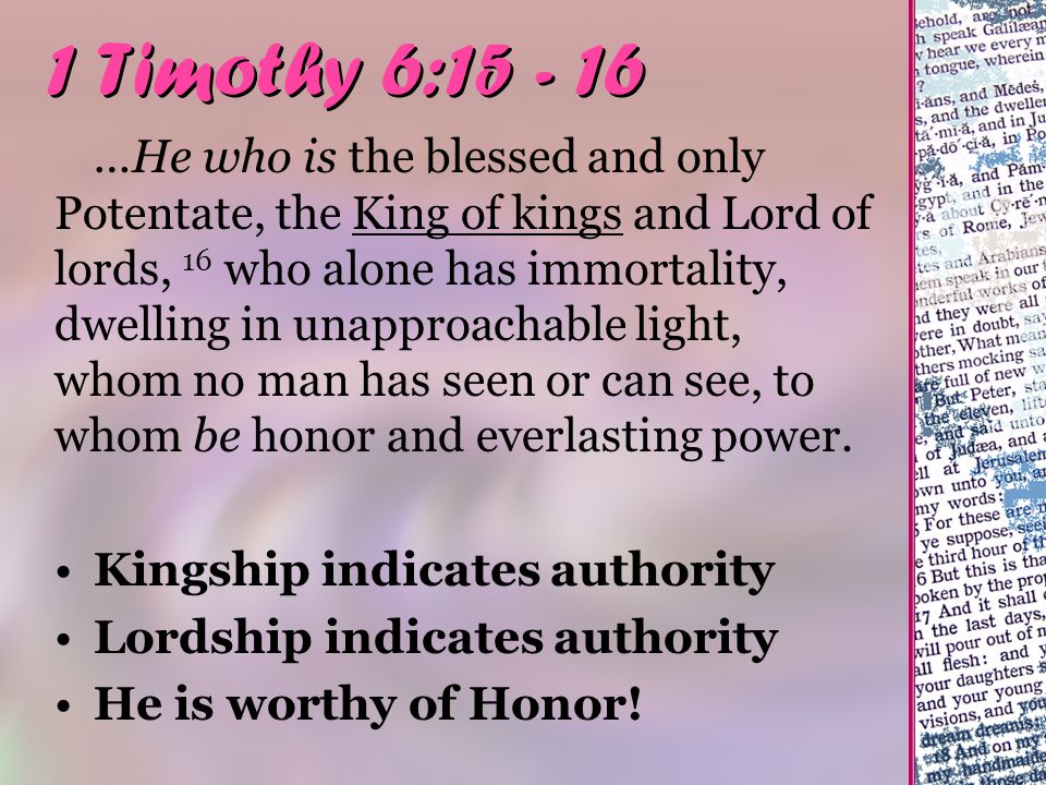 1 Timothy 6: …He who is the blessed and only Potentate, the King of kings and Lord of lords, 16 who alone has immortality, dwelling in unapproachable light, whom no man has seen or can see, to whom be honor and everlasting power.