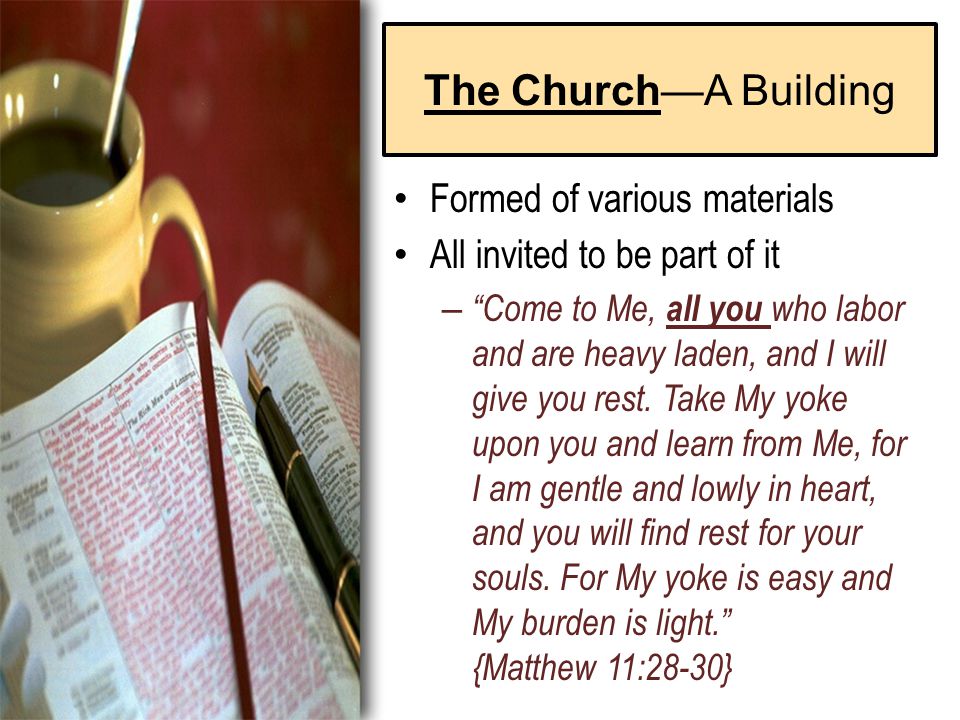 The Church—A Building Formed of various materials All invited to be part of it – Come to Me, all you who labor and are heavy laden, and I will give you rest.