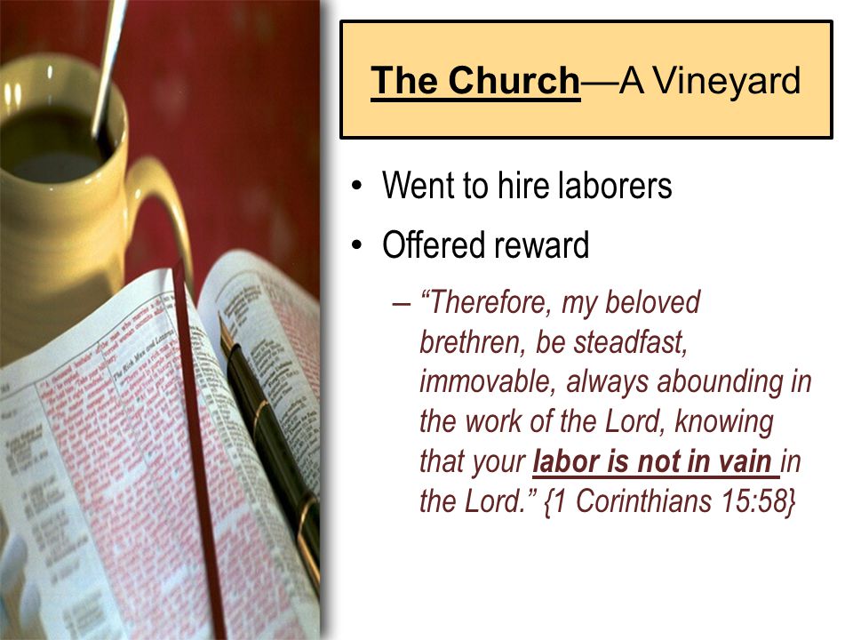 The Church—A Vineyard Went to hire laborers Offered reward – Therefore, my beloved brethren, be steadfast, immovable, always abounding in the work of the Lord, knowing that your labor is not in vain in the Lord. {1 Corinthians 15:58}