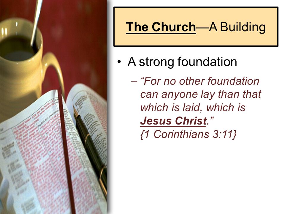 The Church—A Building A strong foundation – For no other foundation can anyone lay than that which is laid, which is Jesus Christ. {1 Corinthians 3:11}