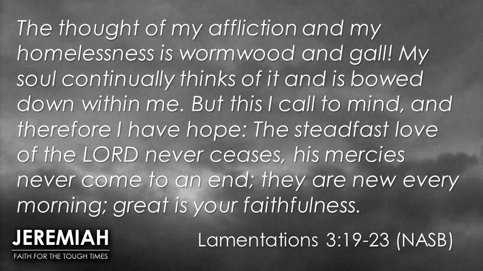 Lamentations 3:19-23 (NASB) The thought of my affliction and my homelessness is wormwood and gall.