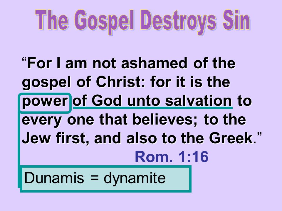 For I am not ashamed of the gospel of Christ: for it is the power of God unto salvation to every one that believes; to the Jew first, and also to the Greek For I am not ashamed of the gospel of Christ: for it is the power of God unto salvation to every one that believes; to the Jew first, and also to the Greek. Rom.