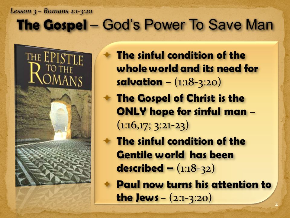 2  The sinful condition of the whole world and its need for salvation – (1:18-3:20)  The Gospel of Christ is the ONLY hope for sinful man – (1:16,17; 3:21-23)  The sinful condition of the Gentile world has been described – (1:18-32)  Paul now turns his attention to the Jews – (2:1-3:20)