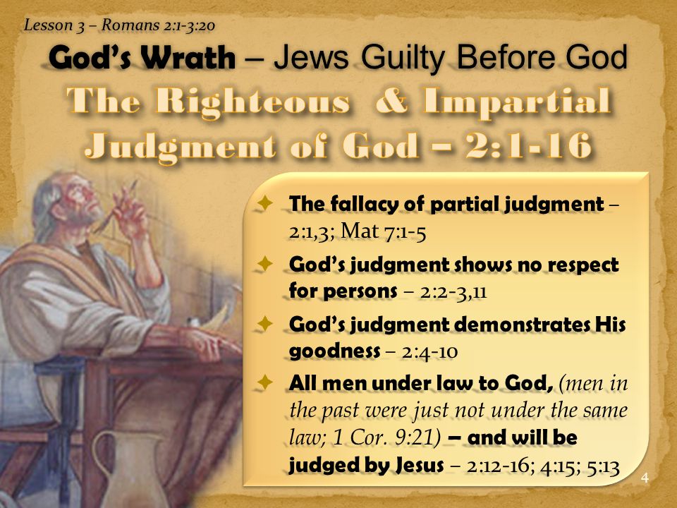 4  The fallacy of partial judgment – 2:1,3; Mat 7:1-5  God’s judgment shows no respect for persons – 2:2-3,11  God’s judgment demonstrates His goodness – 2:4-10  All men under law to God, (men in the past were just not under the same law; 1 Cor.