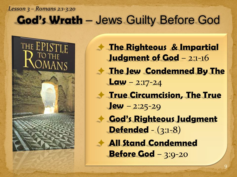 9  The Righteous & Impartial Judgment of God – 2:1-16  The Jew Condemned By The Law – 2:17-24  True Circumcision, The True Jew – 2:25-29  God’s Righteous Judgment Defended - (3:1-8)  All Stand Condemned Before God – 3:9-20