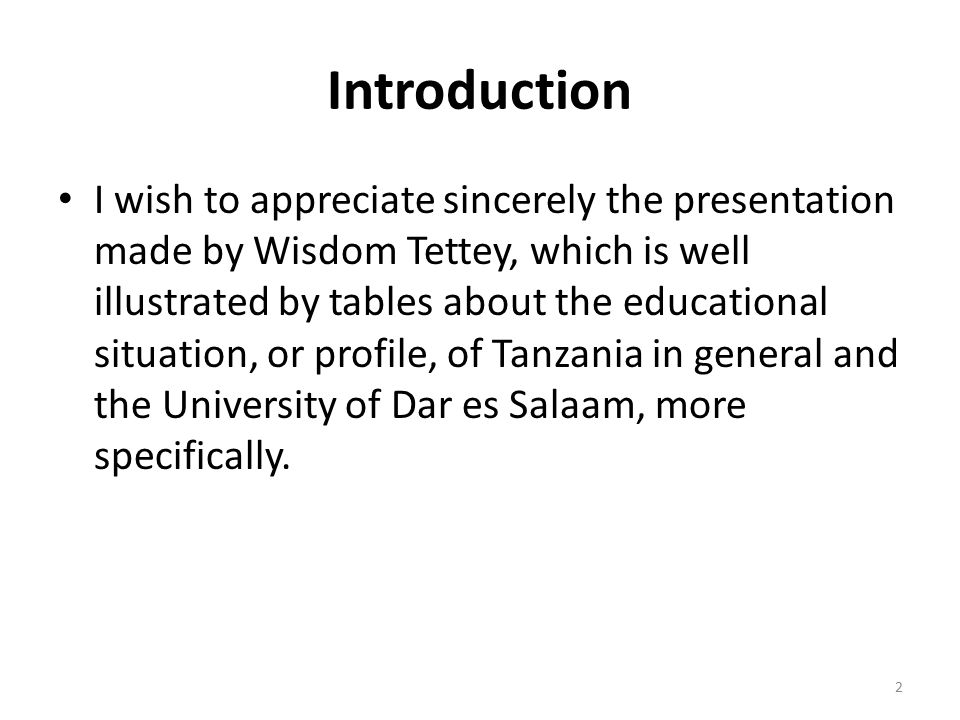 Introduction I wish to appreciate sincerely the presentation made by Wisdom Tettey, which is well illustrated by tables about the educational situation, or profile, of Tanzania in general and the University of Dar es Salaam, more specifically.