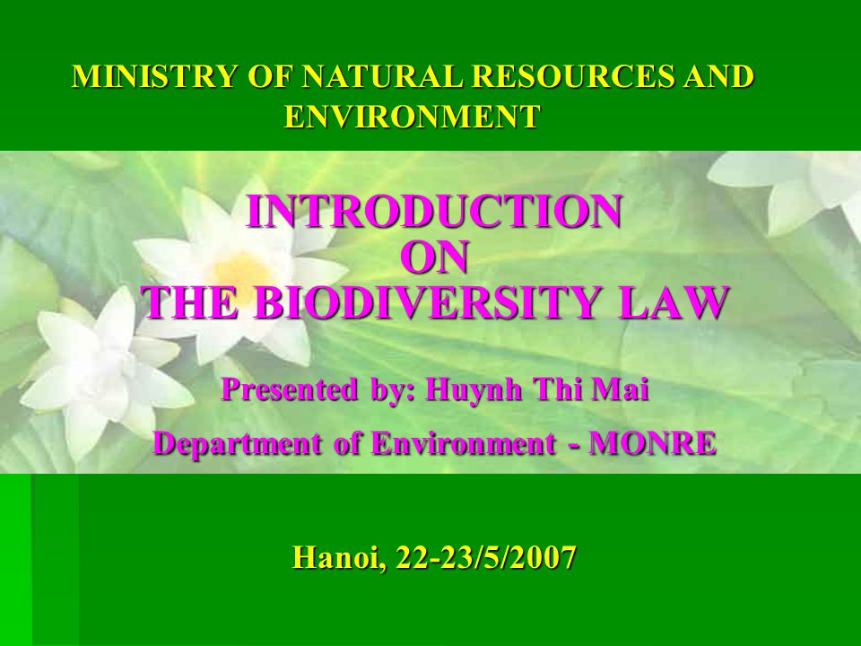 Hanoi, 22-23/5/2007 INTRODUCTION ON THE BIODIVERSITY LAW Presented by: Huynh Thi Mai Department of Environment - MONRE MINISTRY OF NATURAL RESOURCES AND ENVIRONMENT