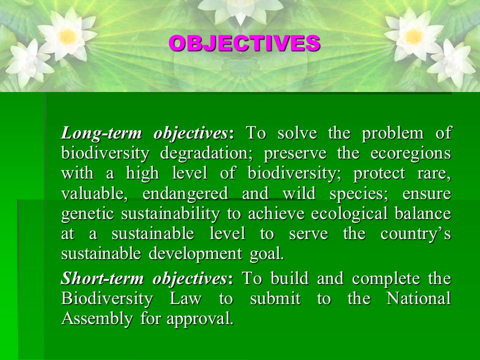Long-term objectives: To solve the problem of biodiversity degradation; preserve the ecoregions with a high level of biodiversity; protect rare, valuable, endangered and wild species; ensure genetic sustainability to achieve ecological balance at a sustainable level to serve the country’s sustainable development goal.
