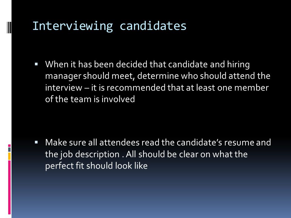 Interviewing candidates  When it has been decided that candidate and hiring manager should meet, determine who should attend the interview – it is recommended that at least one member of the team is involved  Make sure all attendees read the candidate’s resume and the job description.