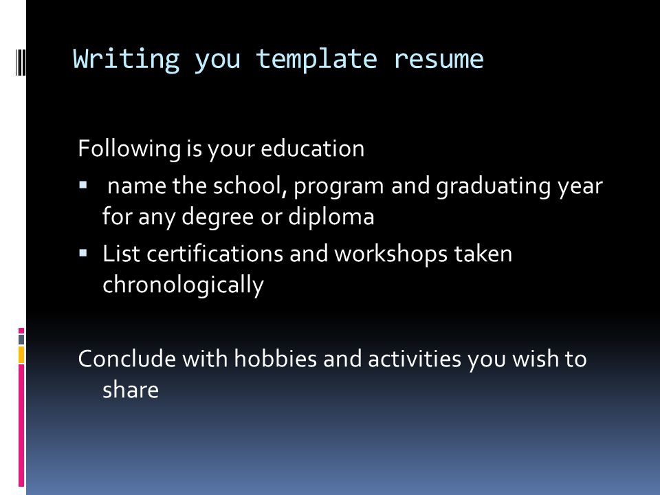 Writing you template resume Following is your education  name the school, program and graduating year for any degree or diploma  List certifications and workshops taken chronologically Conclude with hobbies and activities you wish to share