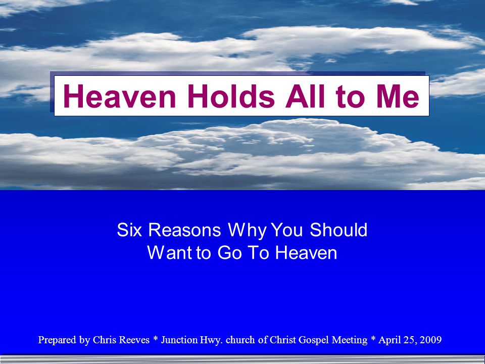 Heaven Holds All to Me Six Reasons Why You Should Want to Go To Heaven Prepared by Chris Reeves * Junction Hwy.