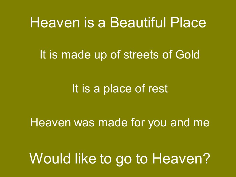 Heaven is a Beautiful Place It is made up of streets of Gold It is a place of rest Heaven was made for you and me Would like to go to Heaven
