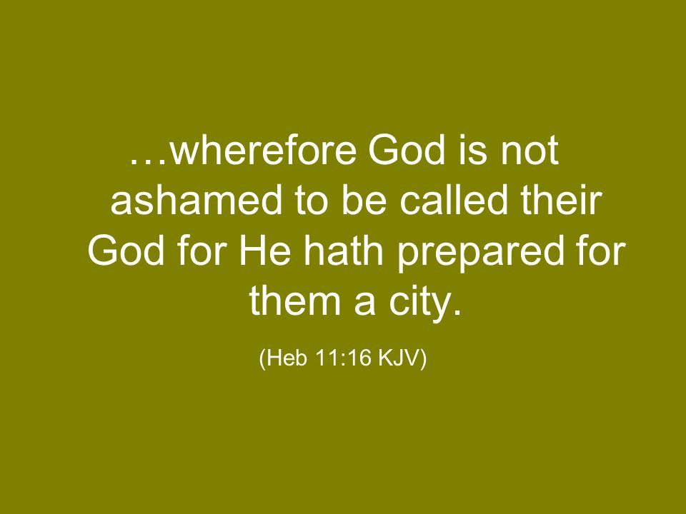 …wherefore God is not ashamed to be called their God for He hath prepared for them a city.