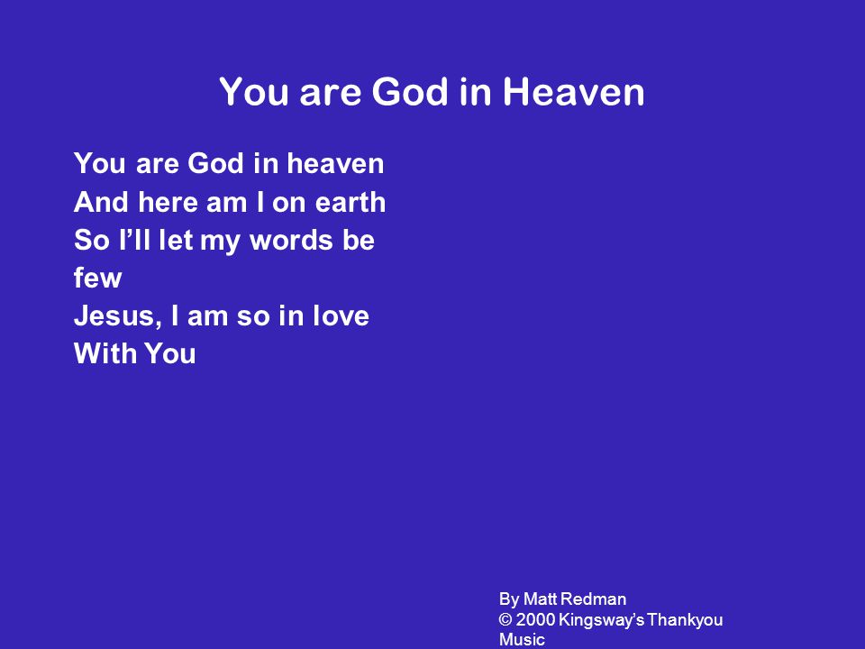 You are God in Heaven You are God in heaven And here am I on earth So I’ll let my words be few Jesus, I am so in love With You By Matt Redman © 2000 Kingsway’s Thankyou Music
