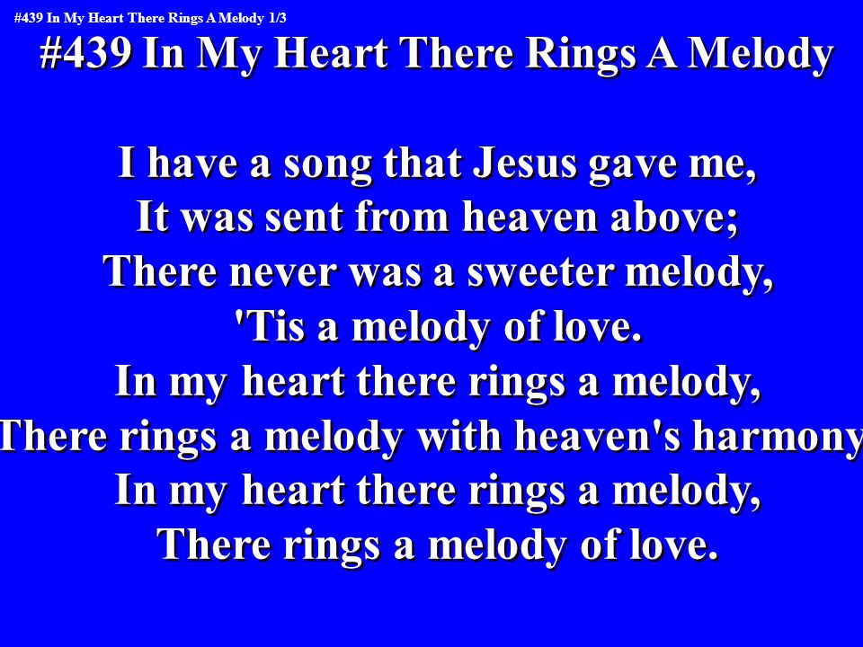 #439 In My Heart There Rings A Melody I have a song that Jesus gave me, It was sent from heaven above; There never was a sweeter melody, Tis a melody of love.