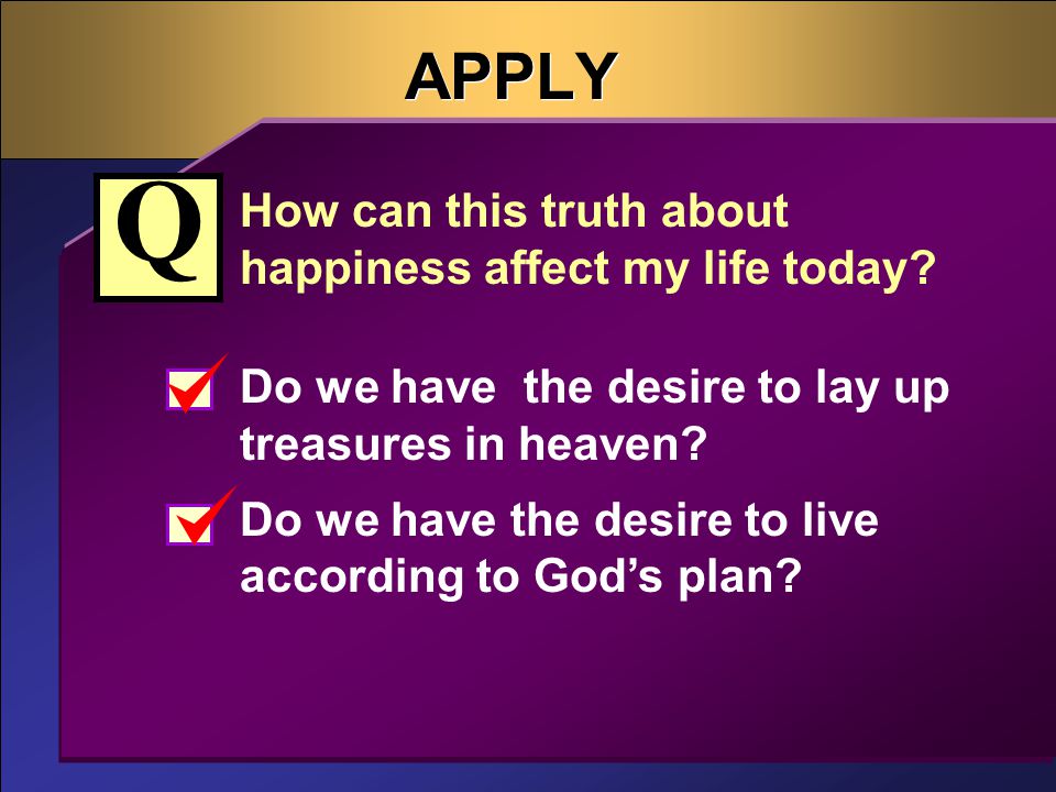 APPLY How can this truth about happiness affect my life today.