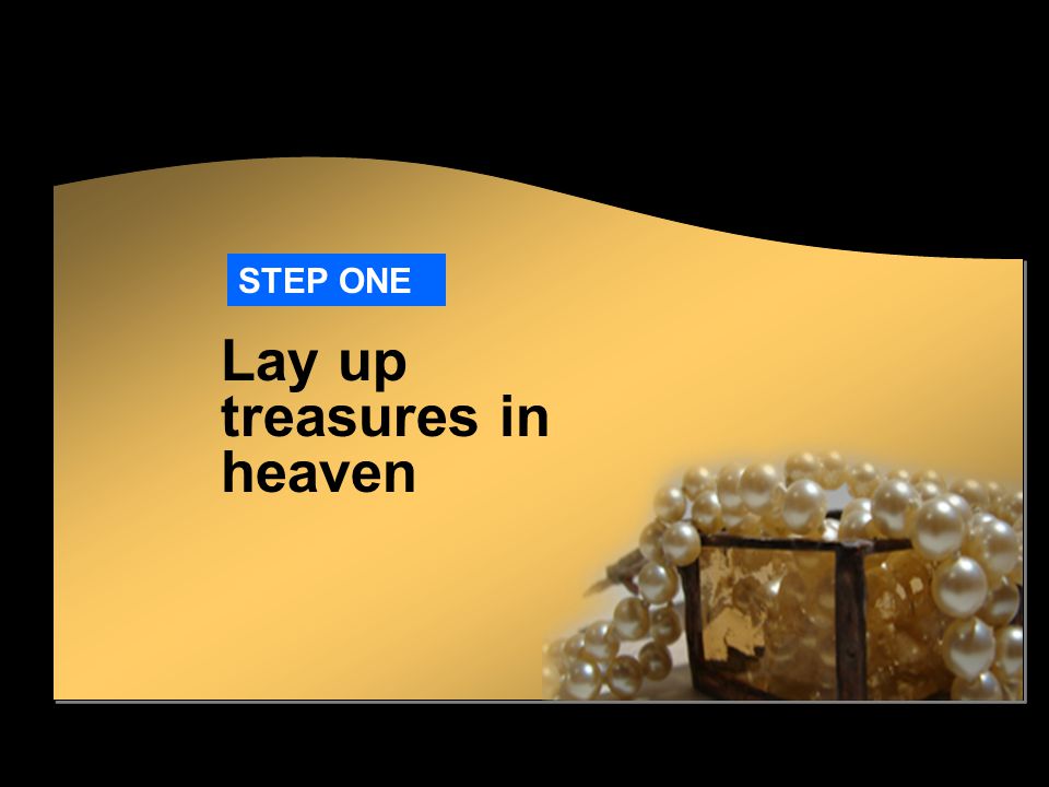 STEP ONE Lay up treasures in heaven
