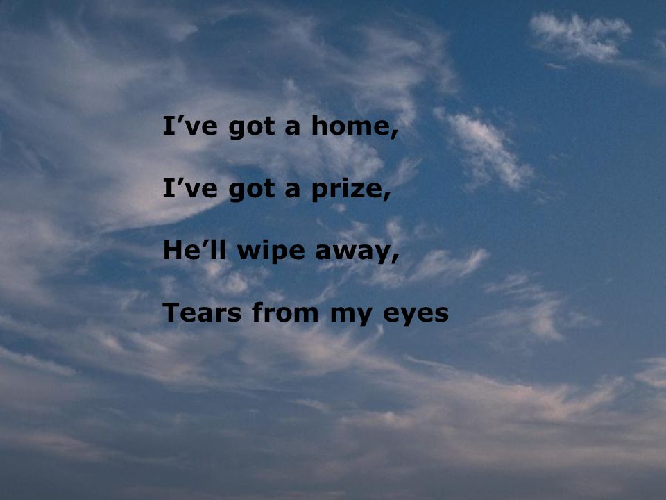 I’ve got a home, I’ve got a prize, He’ll wipe away, Tears from my eyes