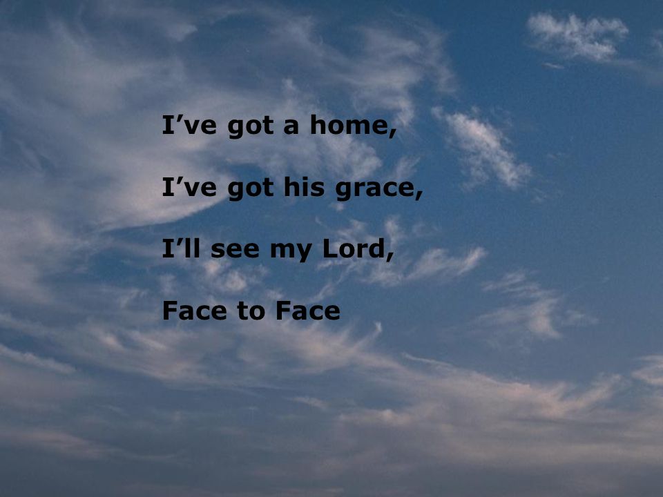 I’ve got a home, I’ve got his grace, I’ll see my Lord, Face to Face