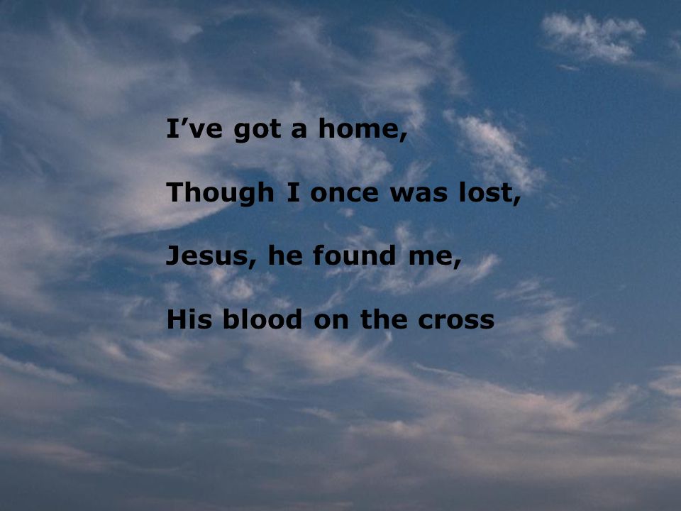 I’ve got a home, Though I once was lost, Jesus, he found me, His blood on the cross