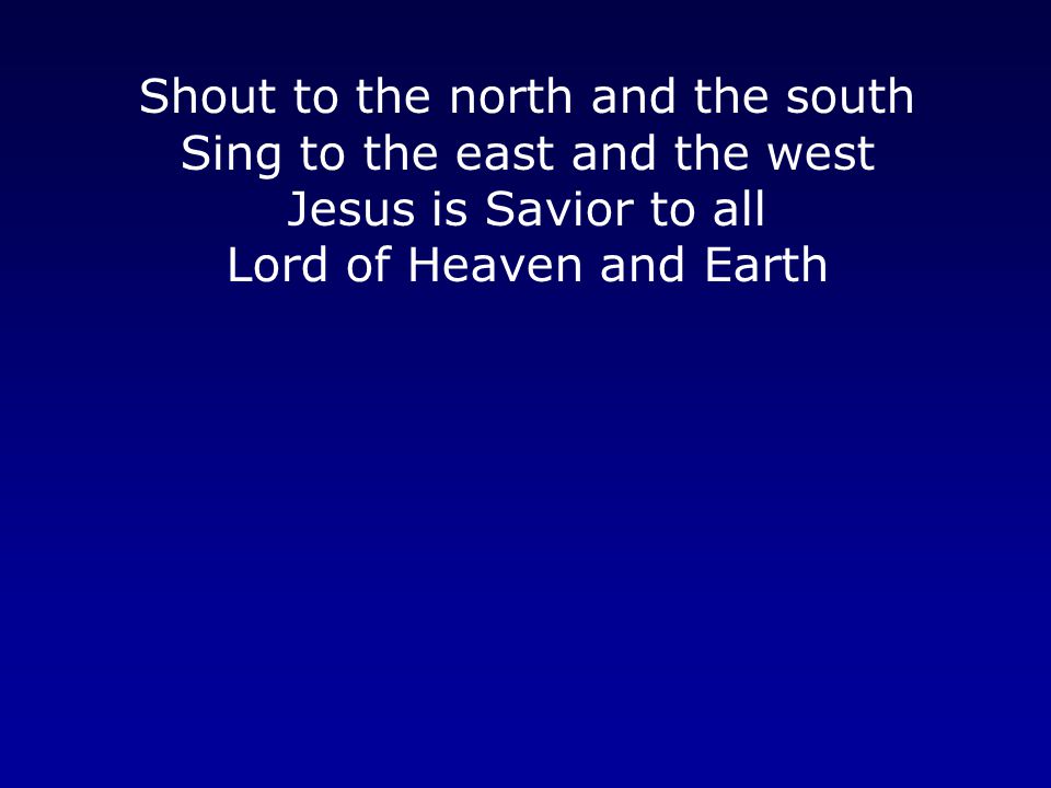 Shout to the north and the south Sing to the east and the west Jesus is Savior to all Lord of Heaven and Earth