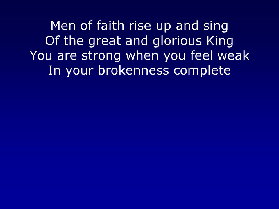 Men of faith rise up and sing Of the great and glorious King You are strong when you feel weak In your brokenness complete