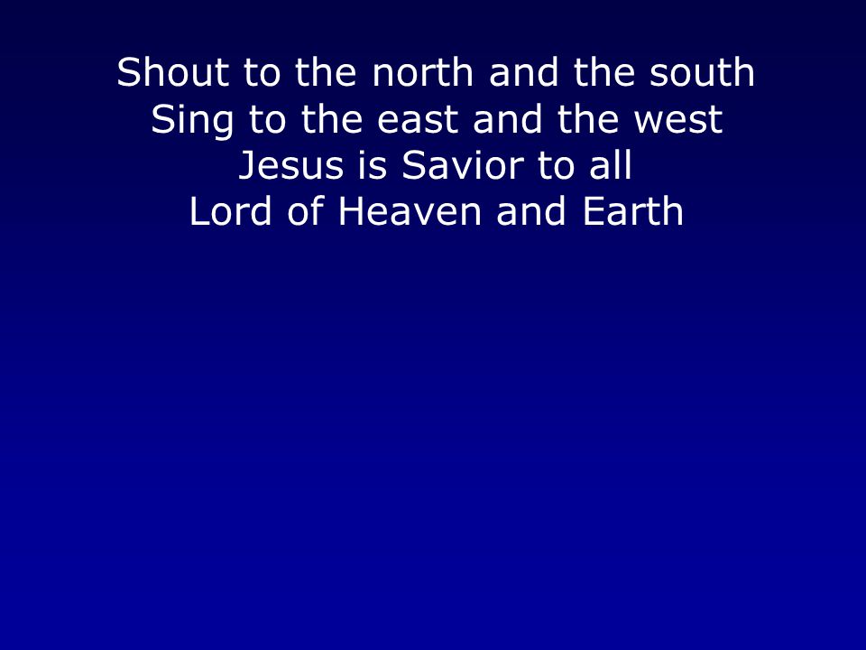 Shout to the north and the south Sing to the east and the west Jesus is Savior to all Lord of Heaven and Earth