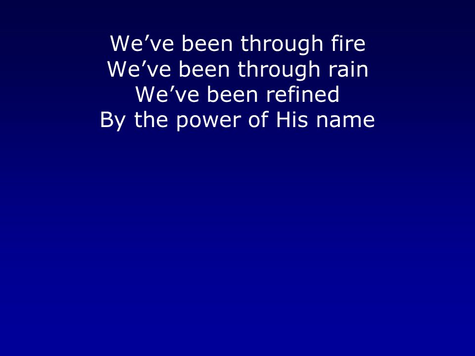 We’ve been through fire We’ve been through rain We’ve been refined By the power of His name