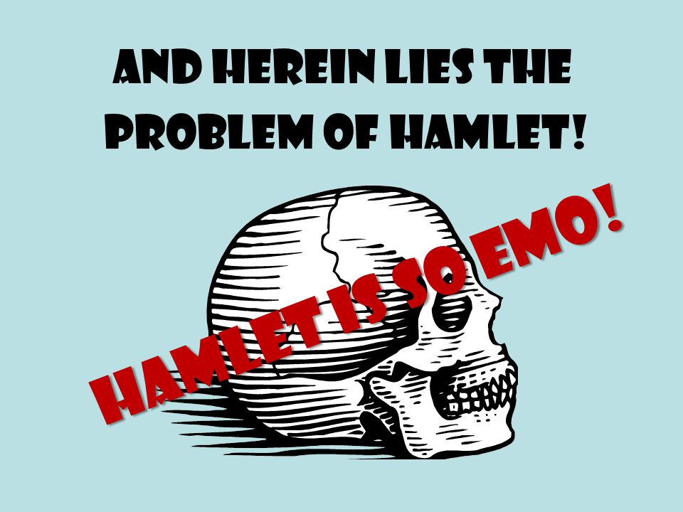 And herein lies the problem of Hamlet! Hamlet is so EMO!