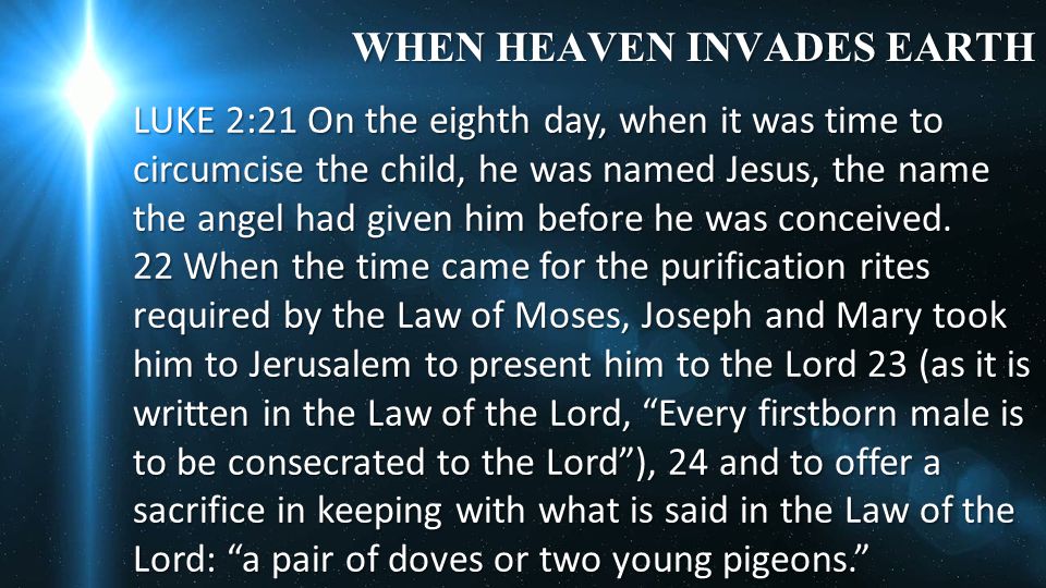 LUKE 2:21 On the eighth day, when it was time to circumcise the child, he was named Jesus, the name the angel had given him before he was conceived.