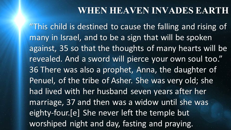 WHEN HEAVEN INVADES EARTH This child is destined to cause the falling and rising of many in Israel, and to be a sign that will be spoken against, 35 so that the thoughts of many hearts will be revealed.