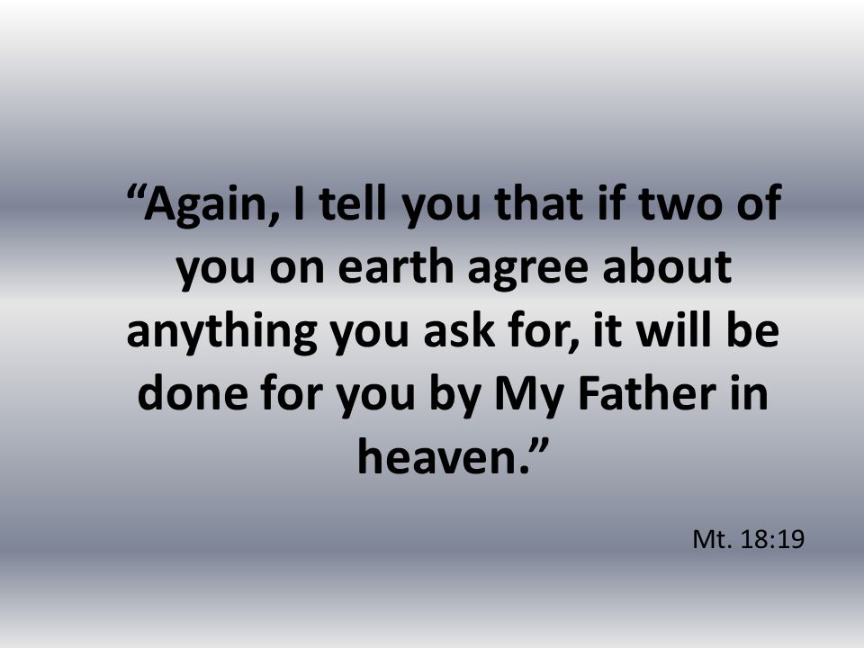 Again, I tell you that if two of you on earth agree about anything you ask for, it will be done for you by My Father in heaven. Mt.