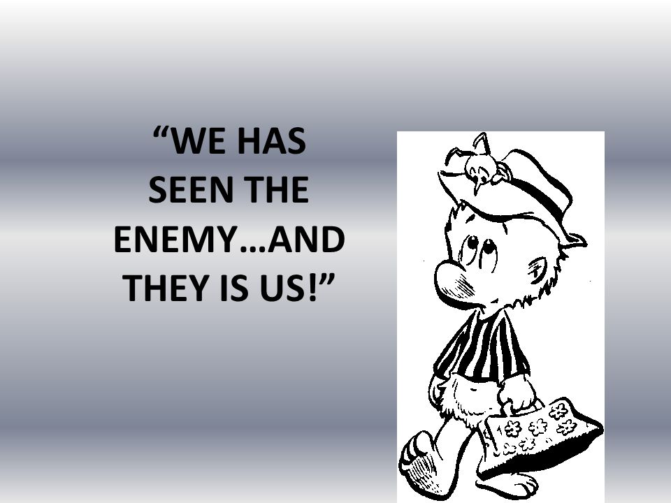 WE HAS SEEN THE ENEMY…AND THEY IS US!