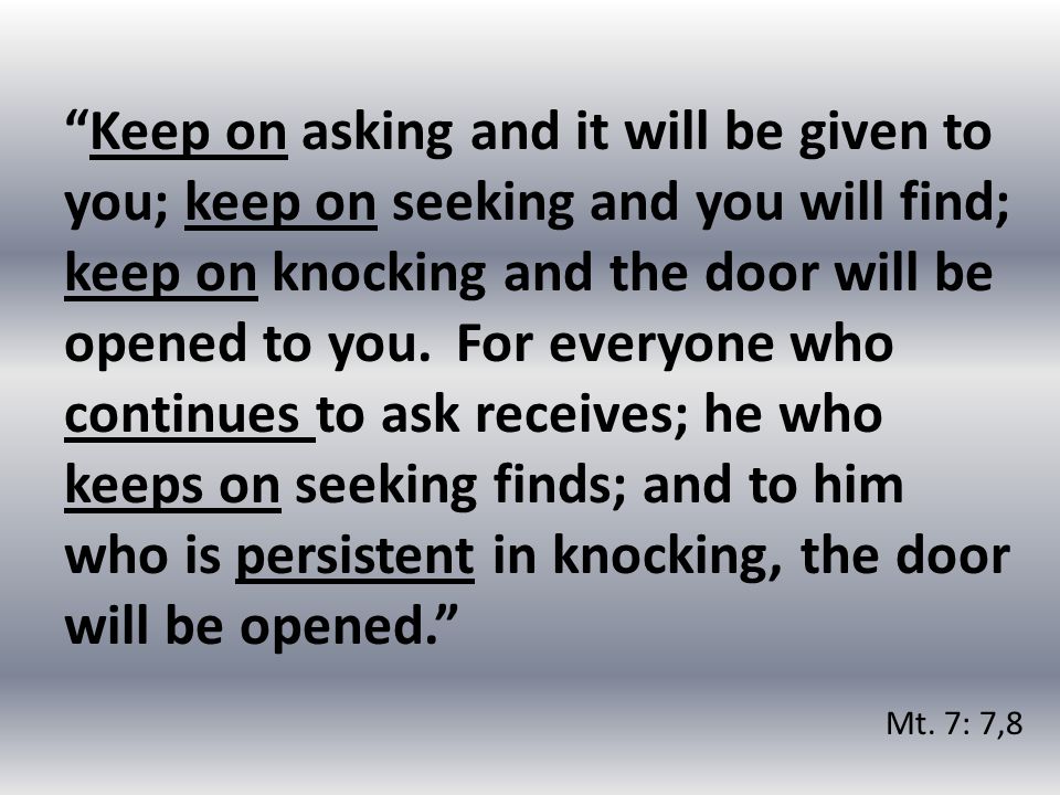 Keep on asking and it will be given to you; keep on seeking and you will find; keep on knocking and the door will be opened to you.