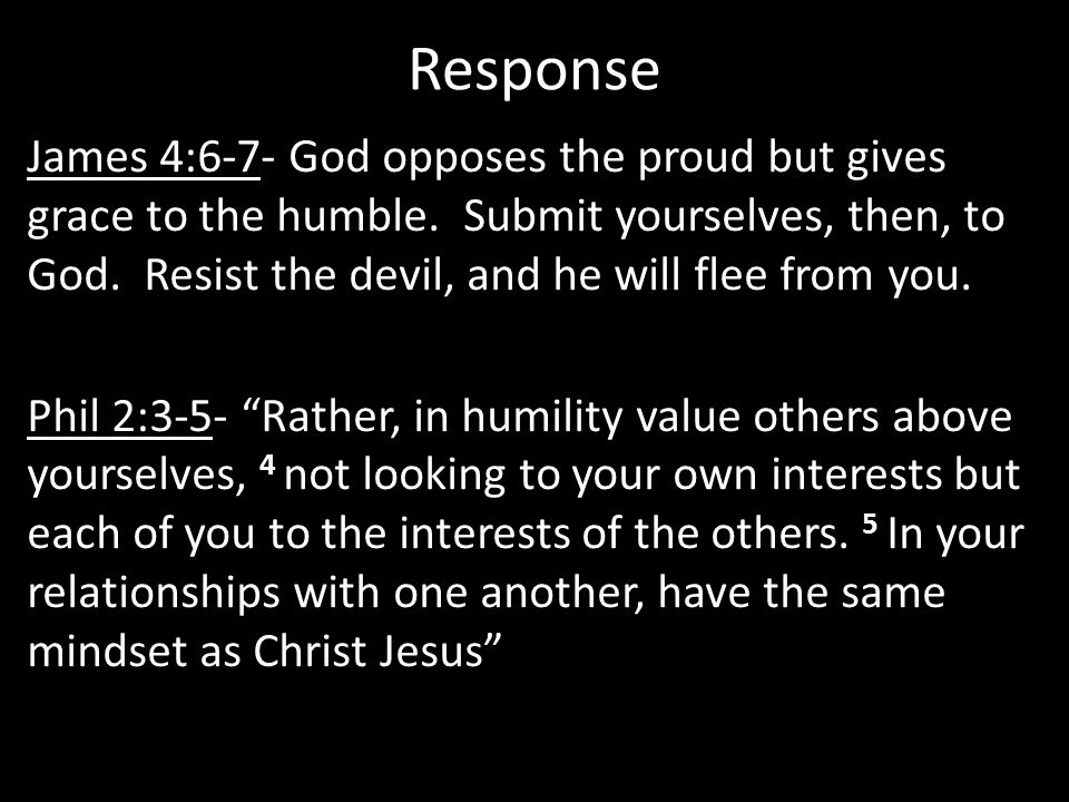 Response James 4:6-7- God opposes the proud but gives grace to the humble.