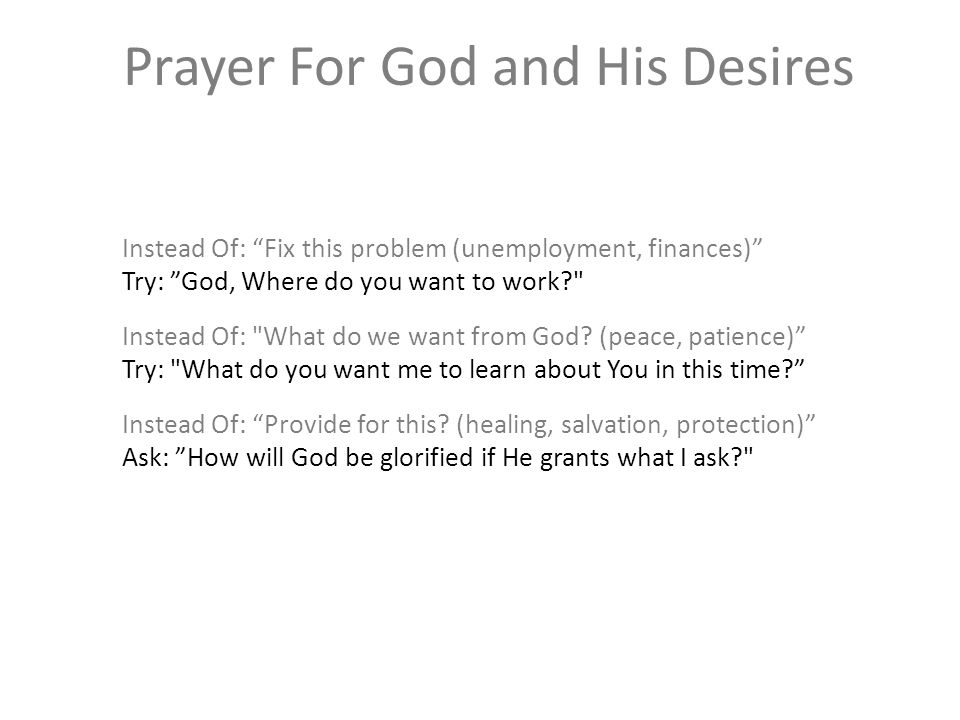 Prayer For God and His Desires Instead Of: Fix this problem (unemployment, finances) Try: God, Where do you want to work Instead Of: What do we want from God.