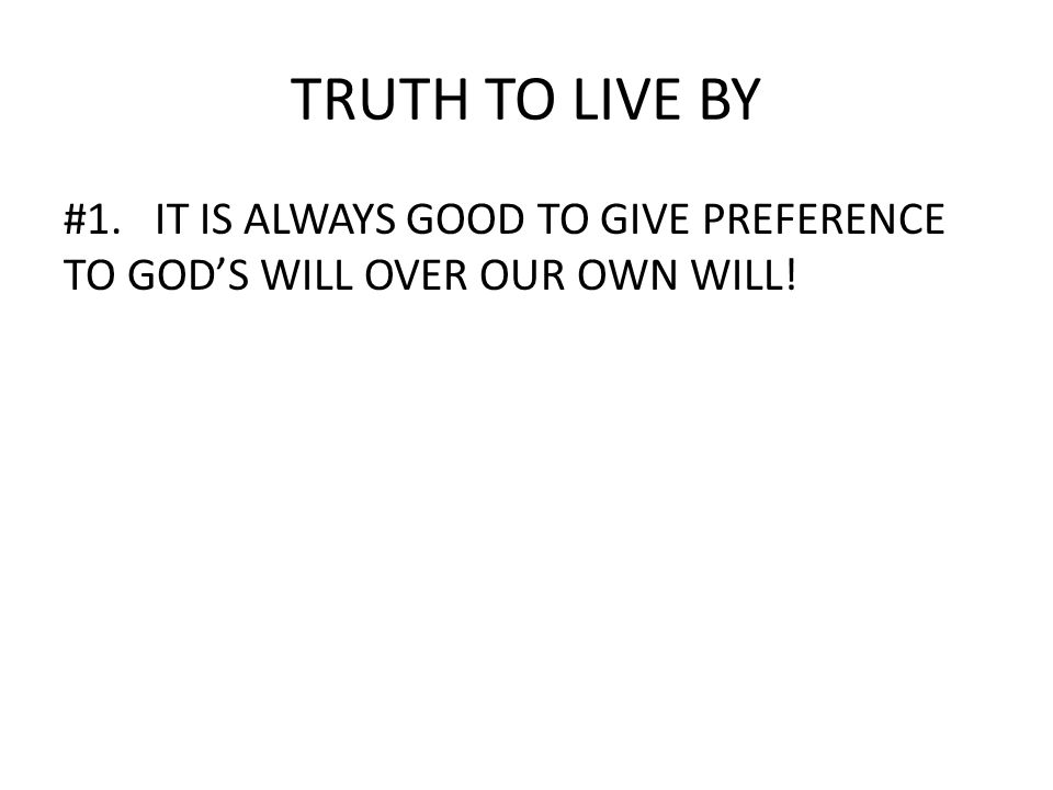 TRUTH TO LIVE BY #1. IT IS ALWAYS GOOD TO GIVE PREFERENCE TO GOD’S WILL OVER OUR OWN WILL!