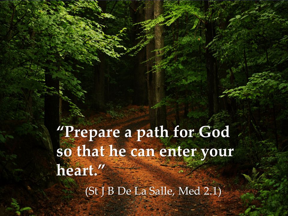 Prepare a path for God so that he can enter your heart. (St J B De La Salle, Med 2.1)