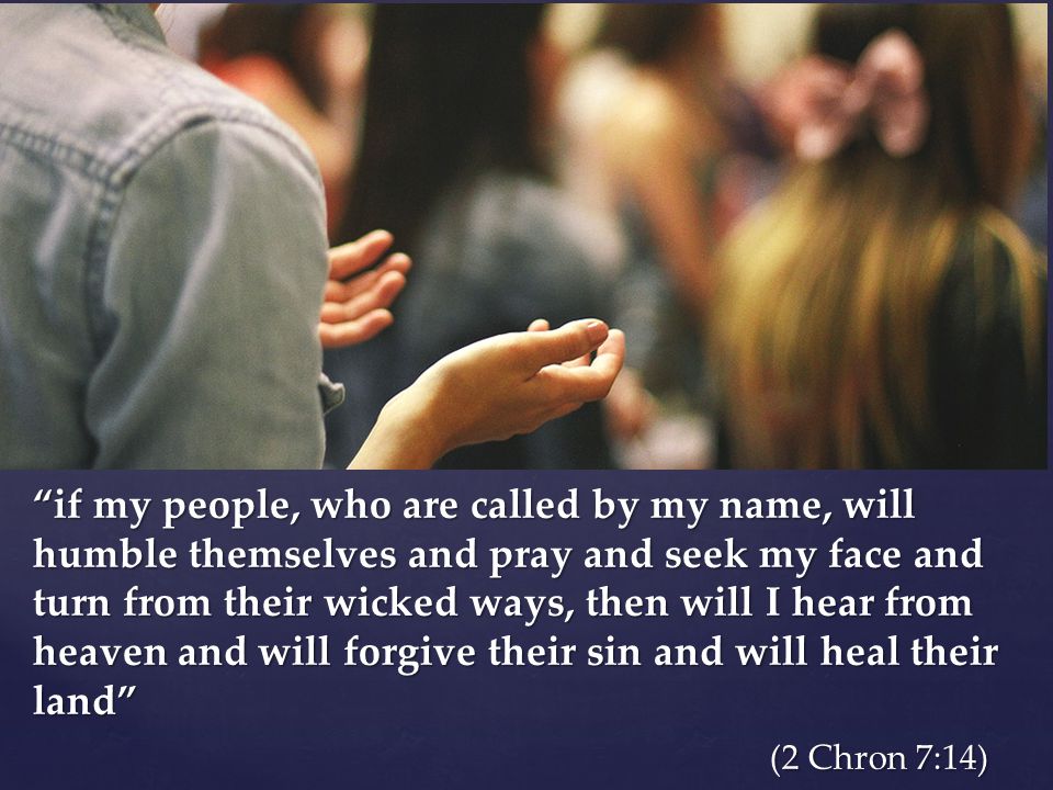 if my people, who are called by my name, will humble themselves and pray and seek my face and turn from their wicked ways, then will I hear from heaven and will forgive their sin and will heal their land (2 Chron 7:14)