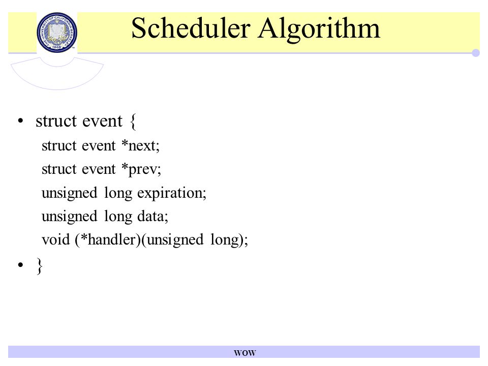 WOW Scheduler Algorithm struct event { struct event *next; struct event *prev; unsigned long expiration; unsigned long data; void (*handler)(unsigned long); }