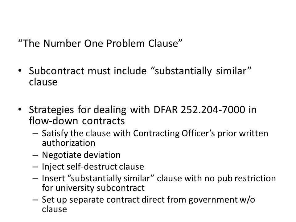 The Number One Problem Clause Subcontract must include substantially similar clause Strategies for dealing with DFAR in flow-down contracts – Satisfy the clause with Contracting Officer’s prior written authorization – Negotiate deviation – Inject self-destruct clause – Insert substantially similar clause with no pub restriction for university subcontract – Set up separate contract direct from government w/o clause
