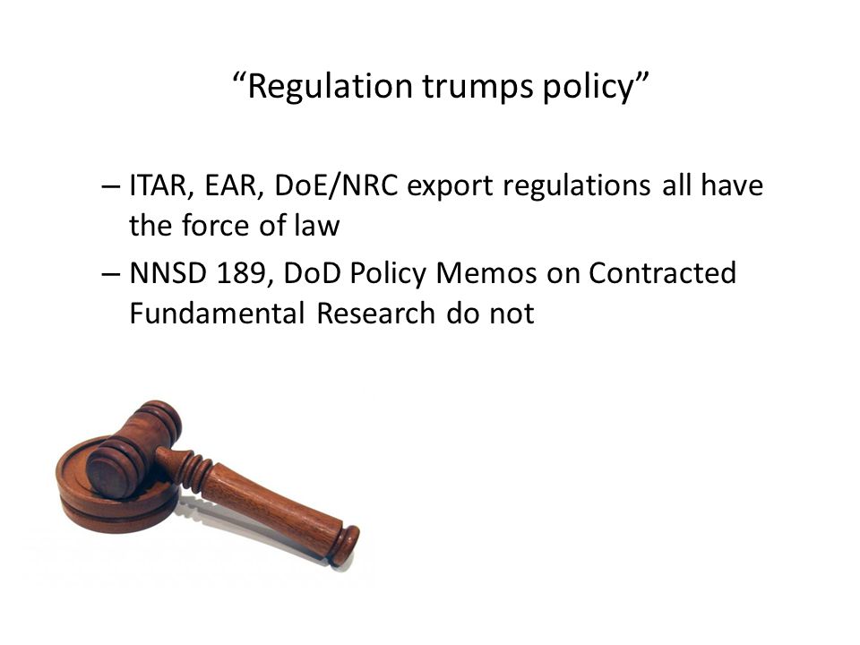 Regulation trumps policy – ITAR, EAR, DoE/NRC export regulations all have the force of law – NNSD 189, DoD Policy Memos on Contracted Fundamental Research do not