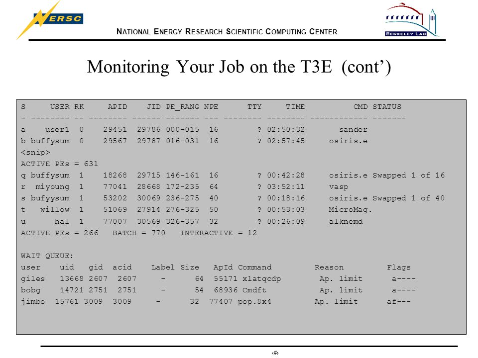 N ATIONAL E NERGY R ESEARCH S CIENTIFIC C OMPUTING C ENTER 15 Monitoring Your Job on the T3E (cont’) S USER RK APID JID PE_RANG NPE TTY TIME CMD STATUS a user