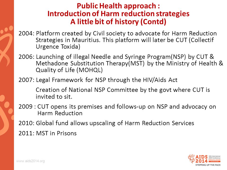 Public Health approach : Introduction of Harm reduction strategies A little bit of history (Contd) 2004: Platform created by Civil society to advocate for Harm Reduction Strategies in Mauritius.