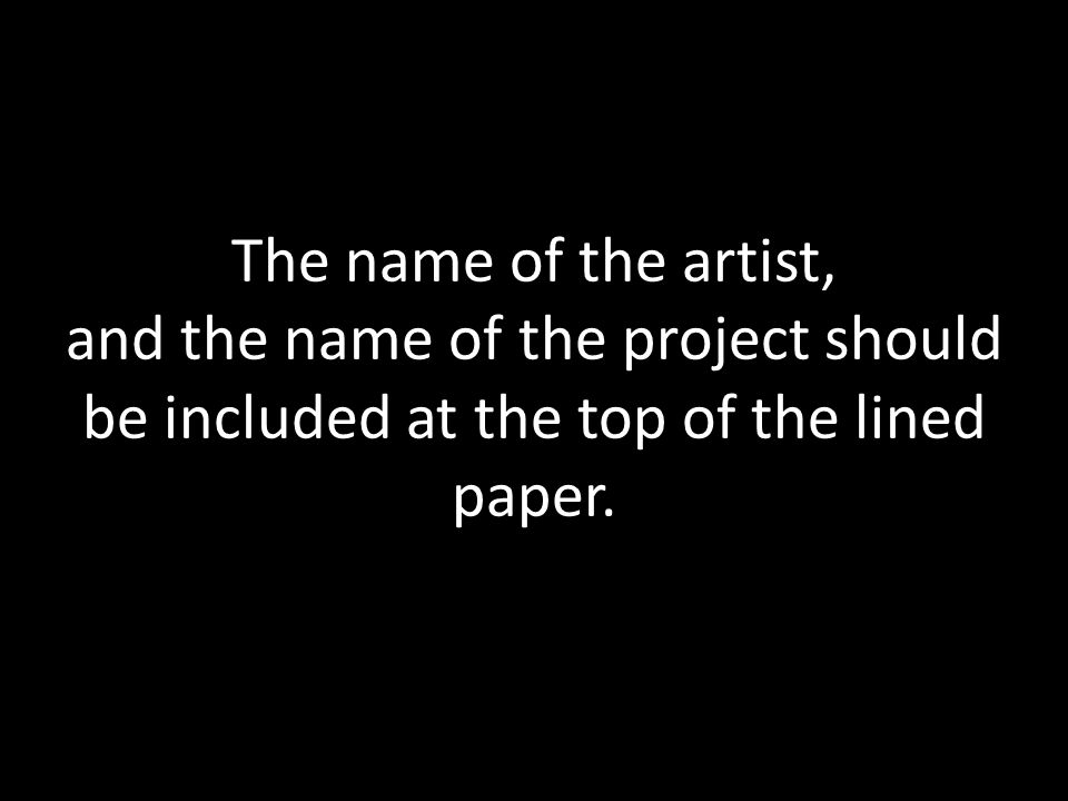 The name of the artist, and the name of the project should be included at the top of the lined paper.